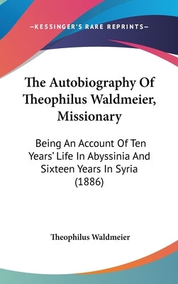 The Autobiography Of Theophilus Waldmeier, Missionary: Being An Account Of Ten Years' Life In Abyssinia And Sixteen Years In Syria (1886) by Waldmeier, Theophilus