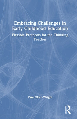 Embracing Challenges in Early Childhood Education: Flexible Protocols for the Thinking Teacher by Oken-Wright, Pam