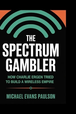 The Spectrum Gambler: How Charlie Ergen Tried to Build a Wireless Empire by Paulson, Michael Evans
