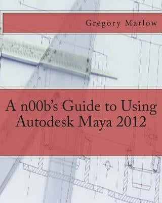 A n00b's Guide to Using Autodesk Maya 2012 by Marlow, Gregory