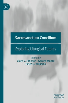 Sacrosanctum Concilium: Exploring Liturgical Futures by Johnson, Clare V.