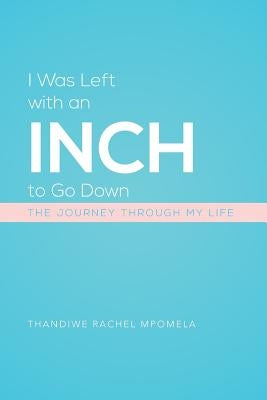 I Was Left with an Inch to Go Down: The Journey Through My Life by Mpomela, Thandiwe Rachel