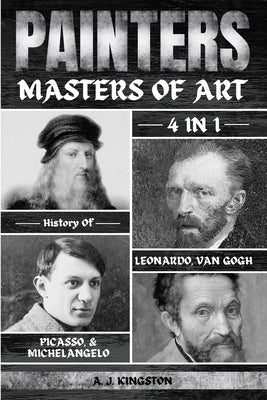 Painters: 4-In-1 History Of Leonardo, Van Gogh, Picasso, & Michelangelo by Kingston, A. J.