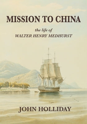 Mission to China: The Life of Walter Henry Medhurst by Holliday, John