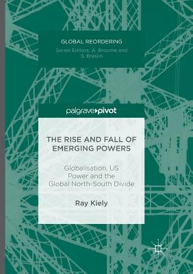 The Rise and Fall of Emerging Powers: Globalisation, Us Power and the Global North-South Divide by Kiely, Ray