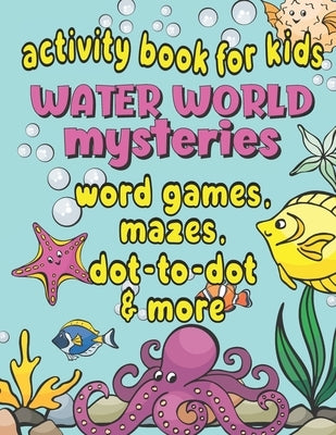 Activity Book For Kids Water World Mysteries - Word Games, Mazes, Dot-to-Dot & More: Fun & Educational Ocean, Sea and Marine Life Activities for Kids by Joy, Loulou