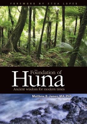 The Foundation of Huna - Ancient Wisdom for Modern Times by James, Matthew B.