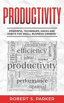 Productivity: Powerful Techniques, Hacks and Habits for Small Business Owners! by Parker, Robert S.