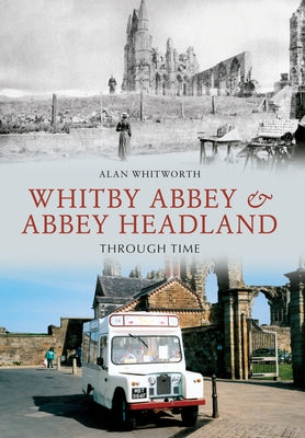 Whitby Abbey & Abbey Headland Through Time by Whitworth, Alan