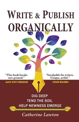 Write and Publish Organically: Dig Deep, Tend the Soil, Help Newness Emerge by Lawton, Catherine