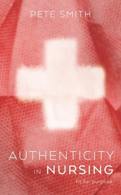 Authenticity in Nursing: Fit for purpose by Smith, Pete