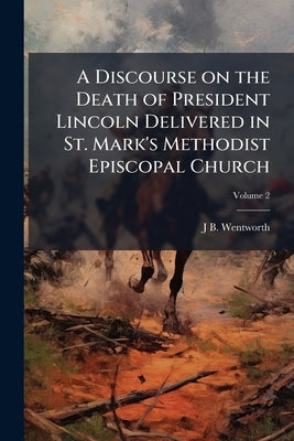A Discourse on the Death of President Lincoln Delivered in St. Mark's Methodist Episcopal Church; Volume 2 by Wentworth, J. B. 1823-1893