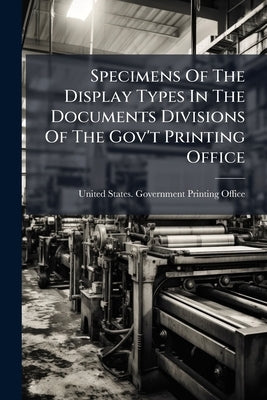 Specimens Of The Display Types In The Documents Divisions Of The Gov't Printing Office by United States Government Printing Offic