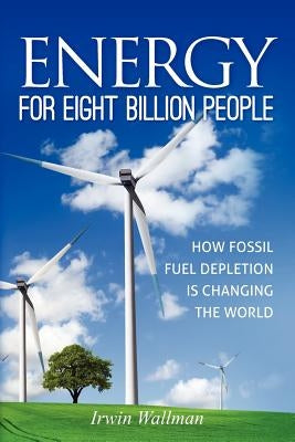 Energy for Eight Billion People: How Fossil Fuel Depletion is Changing the World by Wallman, Irwin -.