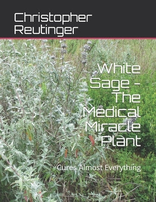 White Sage - The Medical Miracle Plant: Cures Almost Everything by Reutinger, Christopher