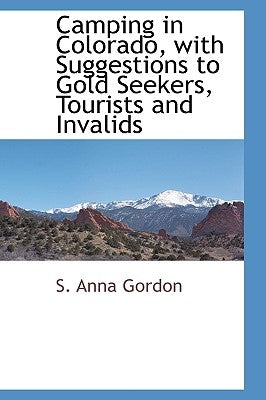Camping in Colorado, with Suggestions to Gold Seekers, Tourists and Invalids by Gordon, S. Anna