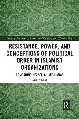 Resistance, Power and Conceptions of Political Order in Islamist Organizations: Comparing Hezbollah and Hamas by Koss, Maren