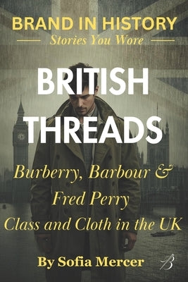 British Threads: Burberry, Barbour & Fred Perry: Class and Cloth in the UK by Mercer, Sofia