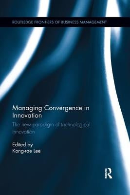 Managing Convergence in Innovation: The New Paradigm of Technological Innovation by Lee, Kong-Rae