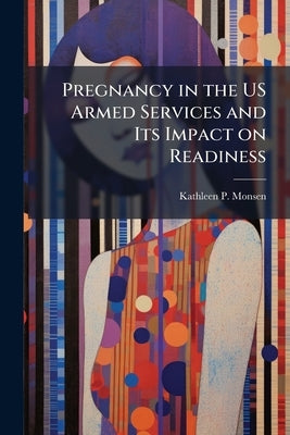 Pregnancy in the US Armed Services and Its Impact on Readiness: A Research Paper by Monsen, Kathleen P.