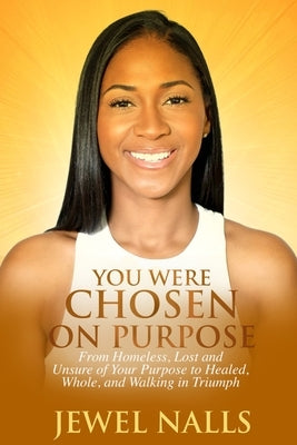 You Were Chosen On Purpose: From Homeless, Loss and Unsure of Your Purpose to Healed, Whole, and Walking in Triumph by Nalls, Jewel