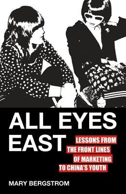 All Eyes East: Lessons from the Front Lines of Marketing to China's Youth by Bergstrom, M.