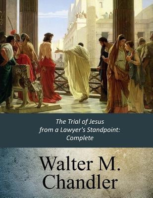 The Trial of Jesus from a Lawyer's Standpoint: Complete by Chandler, Walter M.