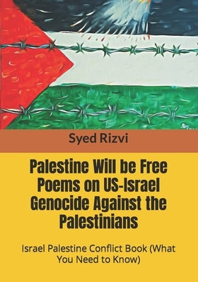 Palestine Will be Free Poems on US-Israel Genocide Against the Palestinians: Israel Palestine Conflict Book (What you need to Know) by Rizvi, Syed