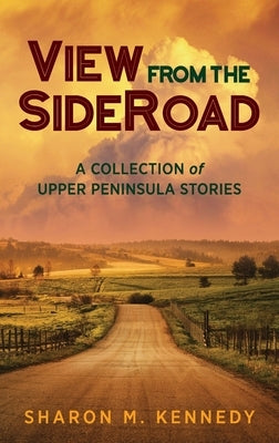 View from the SideRoad: A Collection of Upper Peninsula Stories by Kennedy, Sharon M.