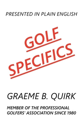 Golf Specifics: Presented in Plain English a Logical, Step-by-Step Guide to Correct and Confident Golf by Quirk, Graeme B.