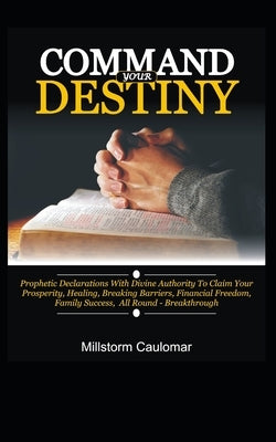 Command Your Destiny: Prophetic Declarations with Divine Authority To Claim Your Prosperity, Healing, Breaking Barriers, Financial Freedom, by Caulomar, Millstorm