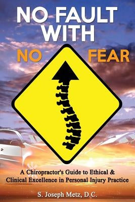 No Fault With No Fear: A Chiropractor's Guide to Ethical And Clinical Excellence In Personal Injury Practice by Metz DC, S. Joseph