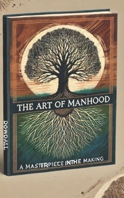 Art of Manhood: A Masterpiece In The Making by Dowdall, Troy