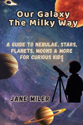 Our Galaxy The Milky Way: A Guide to Nebulae, Stars, Planets, Moons & More For Curious Kids by Miler, Jane