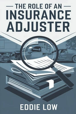 The Role of an Insurance Adjuster: Mastering Claims, Negotiation, and Customer Service in the Insurance Industry by K. Low, Eddie
