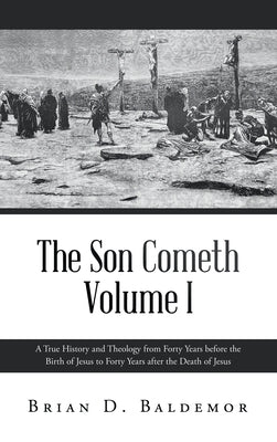 The Son Cometh Volume I: A True History and Theology from Forty Years before the Birth of Jesus to Forty Years after the Death of Jesus by Baldemor, Brian D.