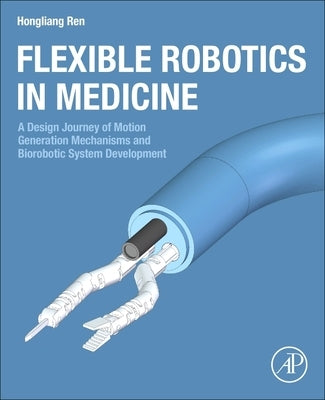 Flexible Robotics in Medicine: A Design Journey of Motion Generation Mechanisms and Biorobotic System Development by Ren, Hongliang