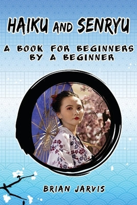 Haiku and Senryu: A Book for Beginners by a Beginner by Jarvis, Brian