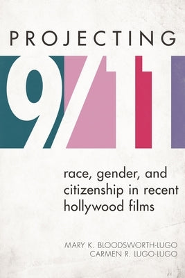 Projecting 9/11: Race, Gender, and Citizenship in Recent Hollywood Films by Bloodsworth-Lugo, Mary K.