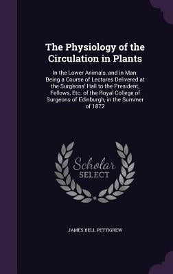 The Physiology of the Circulation in Plants: In the Lower Animals, and in Man: Being a Course of Lectures Delivered at the Surgeons' Hall to the Presi by Pettigrew, James Bell