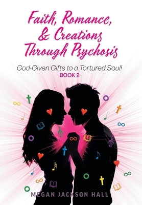 Faith, Romance, and Creations Through Psychosis: God-Given Gifts to a Tortured Soul! Book 2 by Hall, Megan Jackson