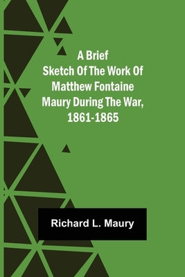 A brief sketch of the work of Matthew Fontaine Maury during the war, 1861-1865 by L. Maury, Richard