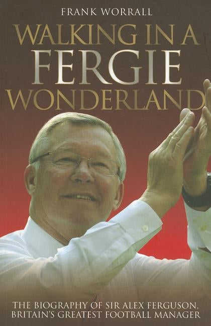 Walking in a Fergie Wonderland: The Biography of Sir Alex Ferguson, Britain's Greatest Football Manager by Worrall, Frank