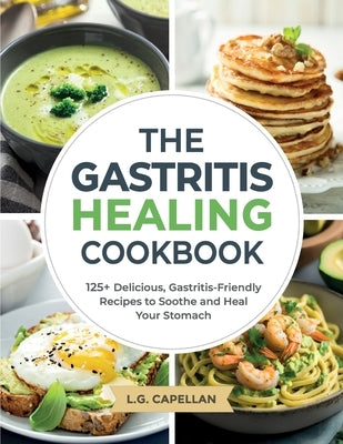 The Gastritis Healing Cookbook: 125+ Delicious, Gastritis-Friendly Recipes to Soothe and Heal Your Stomach by Capellan, L. G.