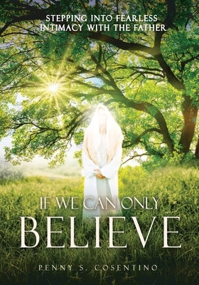 If We Can Only BELIEVE: Stepping Into Fearless Intimacy With The Father by Cosentino, Penny S.