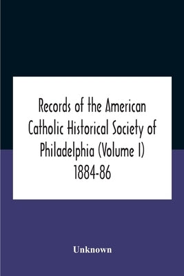 Records Of The American Catholic Historical Society Of Philadelphia (Volume I) 1884-86 by Unknown