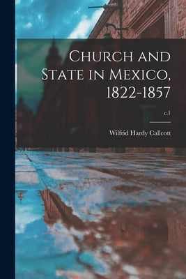 Church and State in Mexico, 1822-1857; c.1 by Callcott, Wilfrid Hardy 1895-1969