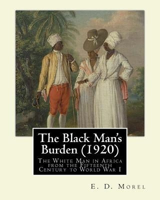 The Black Man's Burden (1920), By E. D.(Edward Dene) Morel: The Black Man's Burden: The White Man in Africa from the Fifteenth Century to World War I by Morel, E. D.