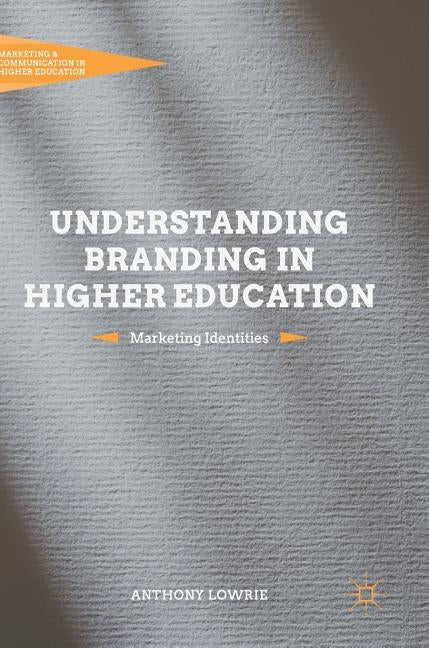Understanding Branding in Higher Education: Marketing Identities by Lowrie, Anthony