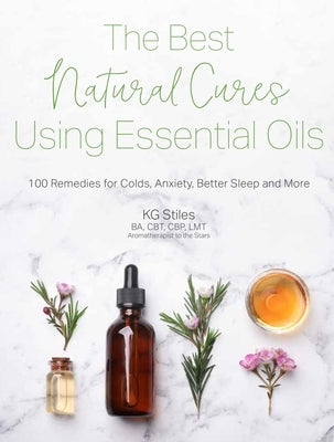 The Best Natural Cures Using Essential Oils: 100 Remedies for Colds, Anxiety, Better Sleep and More by Stiles, Kg